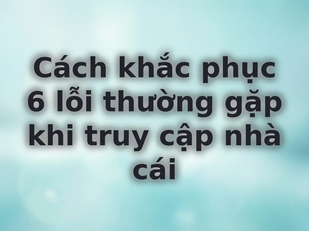 Cách khắc phục 6 lỗi thường gặp
